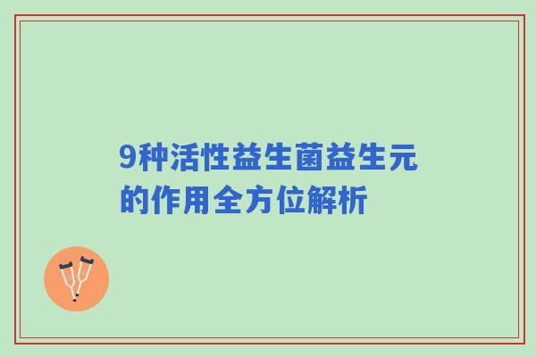 9种活性益生菌益生元的作用全方位解析