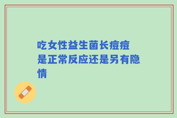 吃女性益生菌长痘痘 是正常反应还是另有隐情