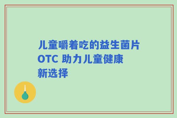儿童嚼着吃的益生菌片OTC 助力儿童健康新选择