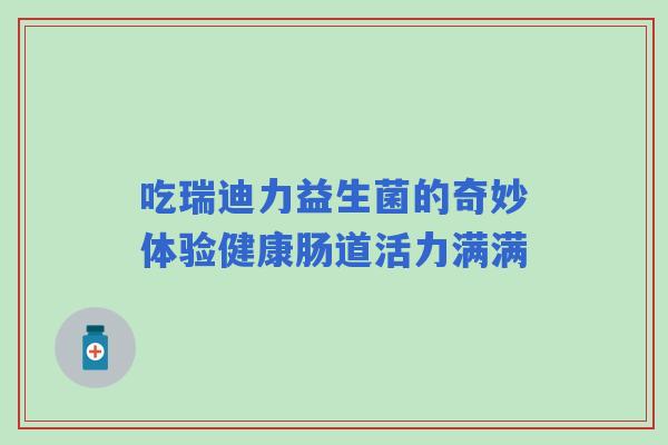 吃瑞迪力益生菌的奇妙体验健康肠道活力满满