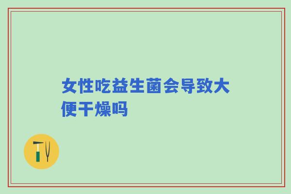 女性吃益生菌会导致大便干燥吗