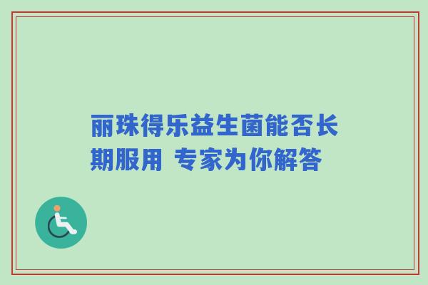丽珠得乐益生菌能否长期服用 专家为你解答