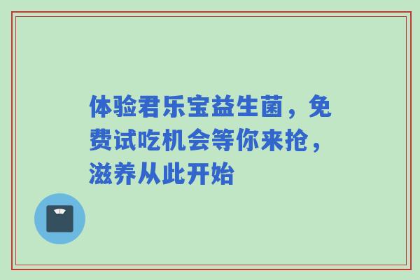 体验君乐宝益生菌，免费试吃机会等你来抢，滋养从此开始
