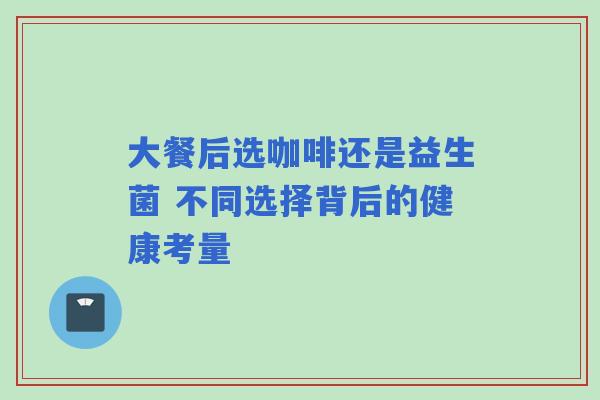 大餐后选咖啡还是益生菌 不同选择背后的健康考量