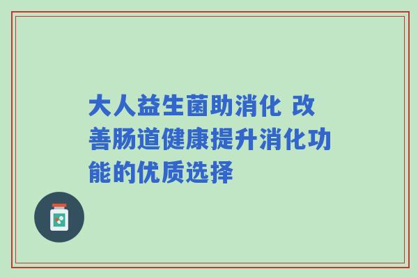 大人益生菌助消化 改善肠道健康提升消化功能的优质选择