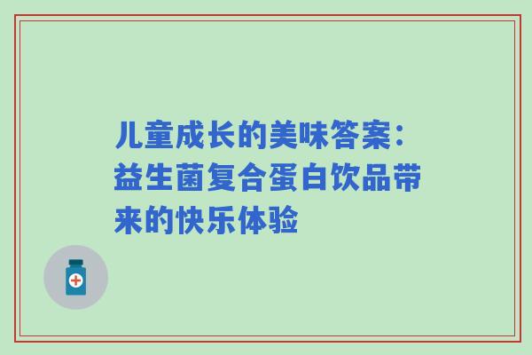 儿童成长的美味答案：益生菌复合蛋白饮品带来的快乐体验