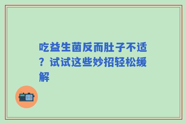 吃益生菌反而肚子不适？试试这些妙招轻松缓解