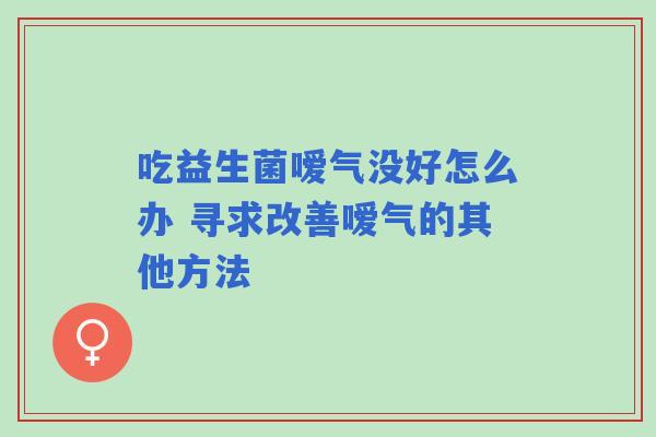 吃益生菌嗳气没好怎么办 寻求改善嗳气的其他方法