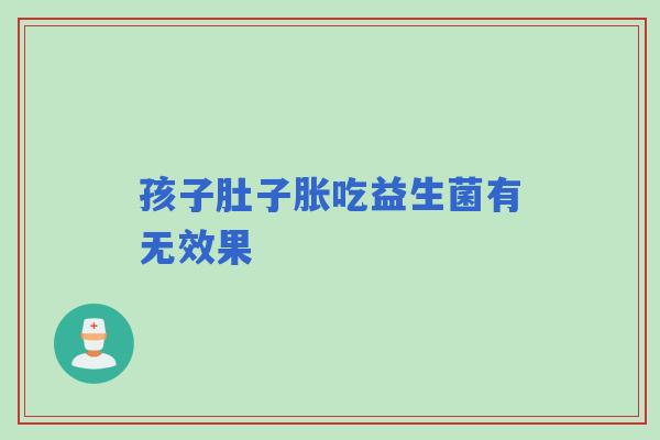 孩子肚子胀吃益生菌有无效果