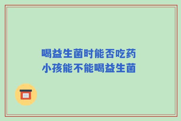 喝益生菌时能否吃药 小孩能不能喝益生菌
