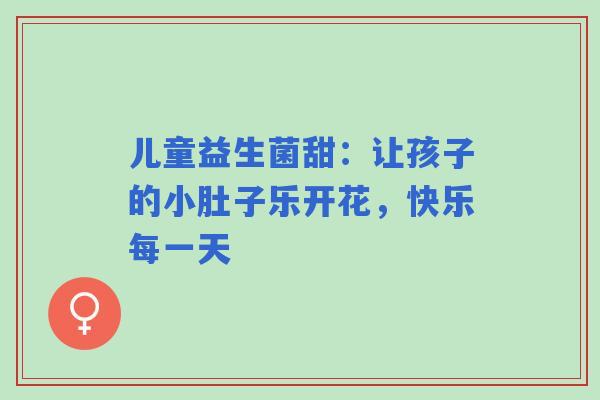 儿童益生菌甜：让孩子的小肚子乐开花，快乐每一天