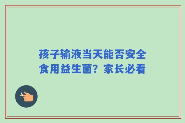 孩子输液当天能否安全食用益生菌？家长必看