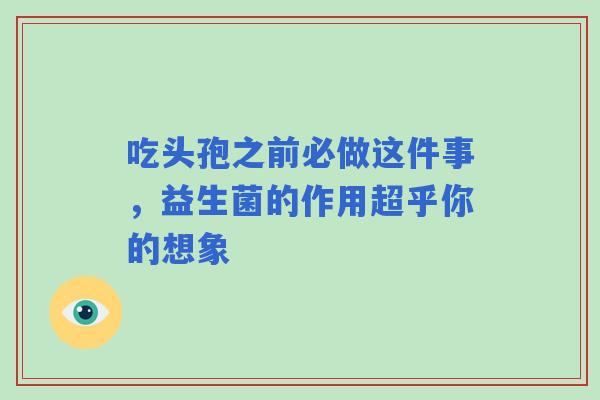 吃头孢之前必做这件事，益生菌的作用超乎你的想象