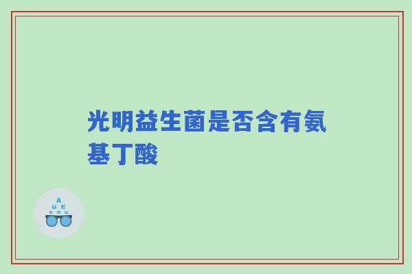 光明益生菌是否含有氨基丁酸