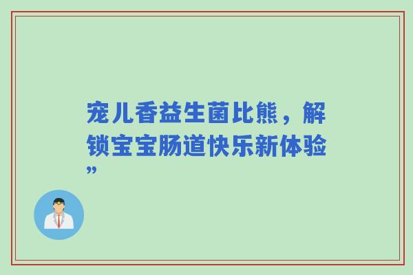 宠儿香益生菌比熊，解锁宝宝肠道快乐新体验”