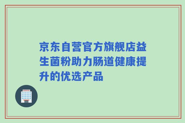 京东自营官方旗舰店益生菌粉助力肠道健康提升的优选产品