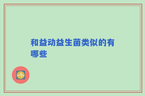和益动益生菌类似的有哪些