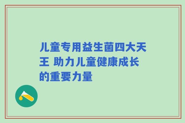 儿童专用益生菌四大天王 助力儿童健康成长的重要力量