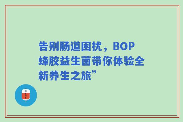 告别肠道困扰，BOP蜂胶益生菌带你体验全新养生之旅”