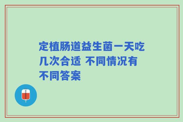 定植肠道益生菌一天吃几次合适 不同情况有不同答案