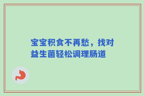 宝宝积食不再愁，找对益生菌轻松调理肠道