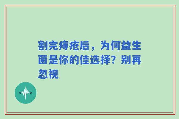 割完痔疮后，为何益生菌是你的佳选择？别再忽视