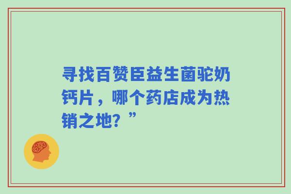 寻找百赞臣益生菌驼奶钙片，哪个药店成为热销之地？”