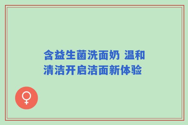 含益生菌洗面奶 温和清洁开启洁面新体验