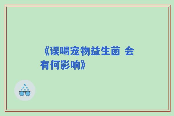 《误喝宠物益生菌 会有何影响》