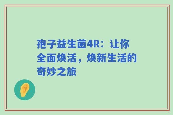 孢子益生菌4R：让你全面焕活，焕新生活的奇妙之旅