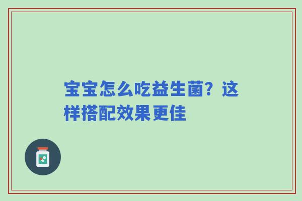 宝宝怎么吃益生菌？这样搭配效果更佳