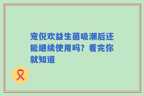宠倪欢益生菌吸潮后还能继续使用吗？看完你就知道