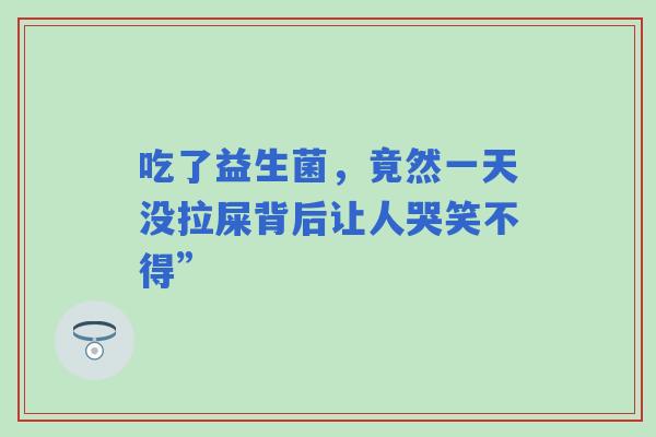 吃了益生菌，竟然一天没拉屎背后让人哭笑不得”