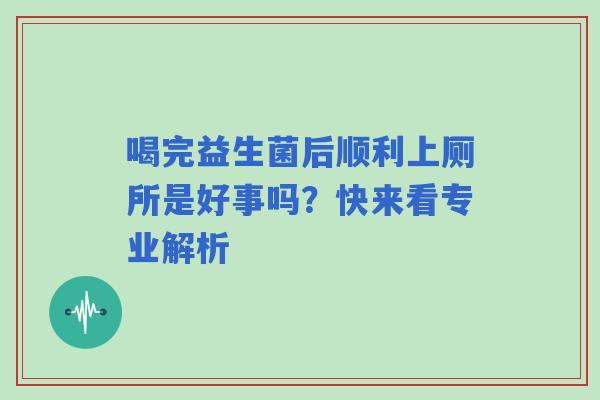 喝完益生菌后顺利上厕所是好事吗？快来看专业解析