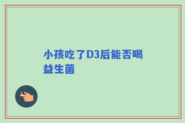 小孩吃了D3后能否喝益生菌