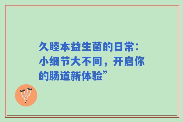 久睦本益生菌的日常：小细节大不同，开启你的肠道新体验”