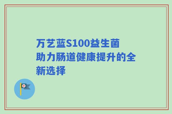 万艺蓝S100益生菌助力肠道健康提升的全新选择