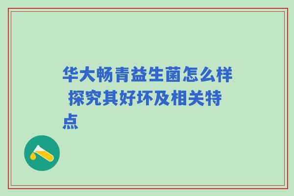 华大畅青益生菌怎么样 探究其好坏及相关特点