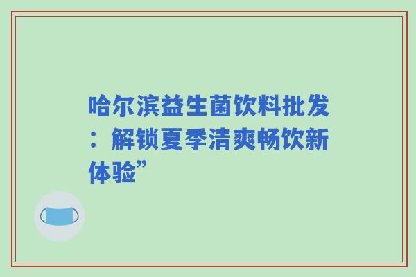 哈尔滨益生菌饮料批发：解锁夏季清爽畅饮新体验”