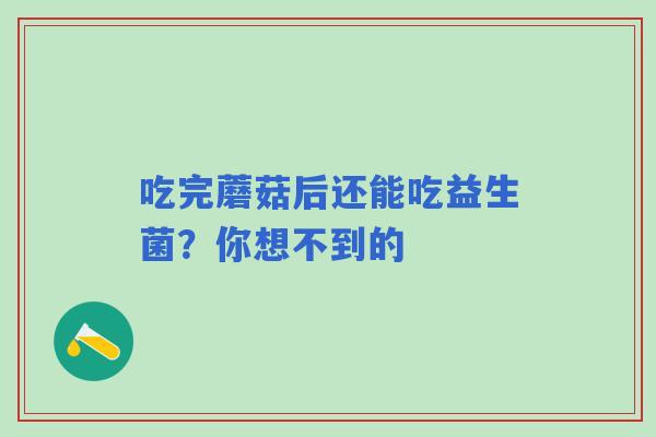 吃完蘑菇后还能吃益生菌？你想不到的