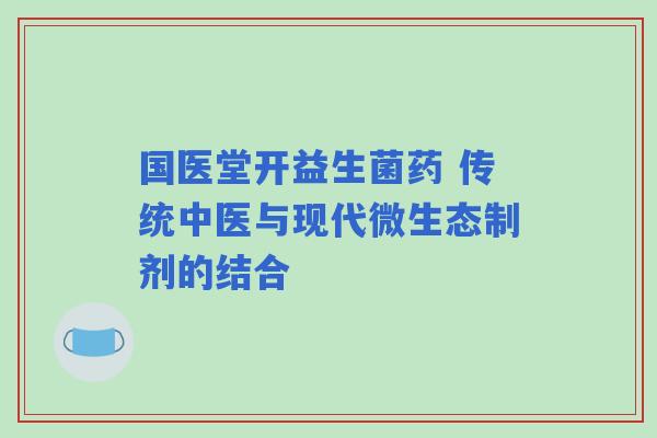 国医堂开益生菌药 传统中医与现代微生态制剂的结合
