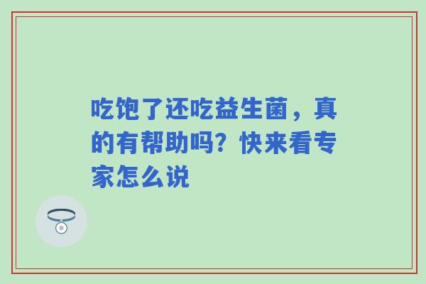 吃饱了还吃益生菌，真的有帮助吗？快来看专家怎么说