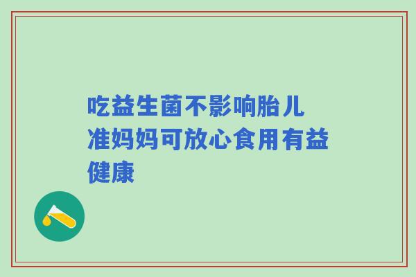吃益生菌不影响胎儿 准妈妈可放心食用有益健康