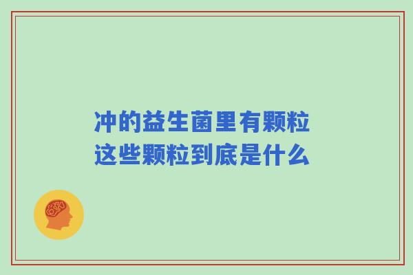 冲的益生菌里有颗粒 这些颗粒到底是什么
