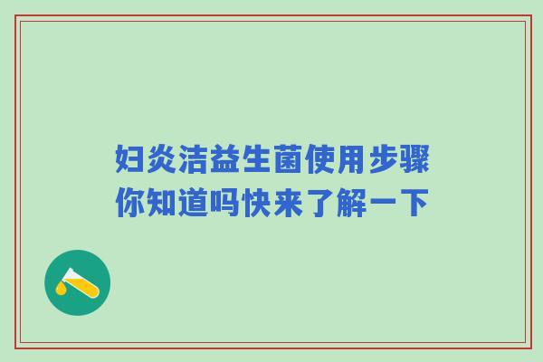 妇炎洁益生菌使用步骤你知道吗快来了解一下