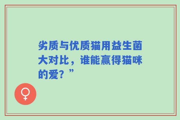 劣质与优质猫用益生菌大对比，谁能赢得猫咪的爱？”
