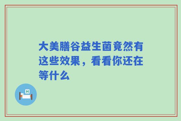 大美膳谷益生菌竟然有这些效果，看看你还在等什么