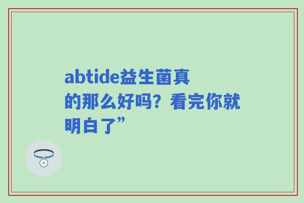 abtide益生菌真的那么好吗？看完你就明白了”