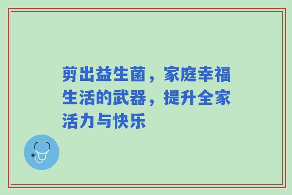 剪出益生菌，家庭幸福生活的武器，提升全家活力与快乐