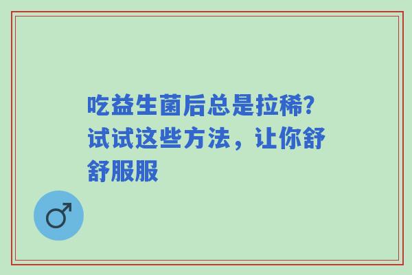 吃益生菌后总是拉稀？试试这些方法，让你舒舒服服